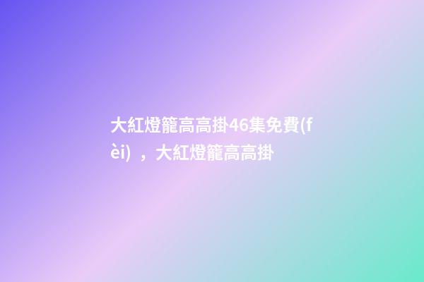 大紅燈籠高高掛46集免費(fèi)，大紅燈籠高高掛(電影)-第1張-觀點(diǎn)-玄機(jī)派